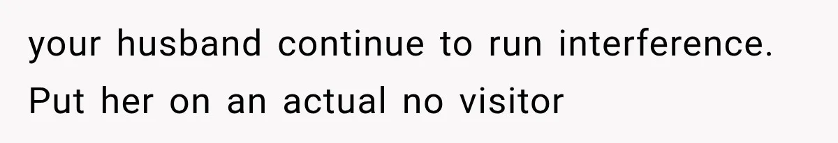 Pregnant Mom Refused Hospital Visitors, But Her MIL Threatened to Sneak In to Meet the Baby your husband continue to run interference. Put her on an actual no visitor