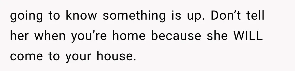 Pregnant Mom Refused Hospital Visitors, But Her MIL Threatened to Sneak In to Meet the Baby going to know something is up. Don’t tell her when you’re home because she WILL come to your house.