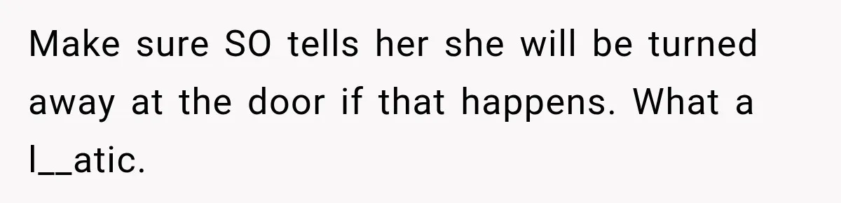 Pregnant Mom Refused Hospital Visitors, But Her MIL Threatened to Sneak In to Meet the Baby Make sure SO tells her she will be turned away at the door if that happens. What a l__atic.
