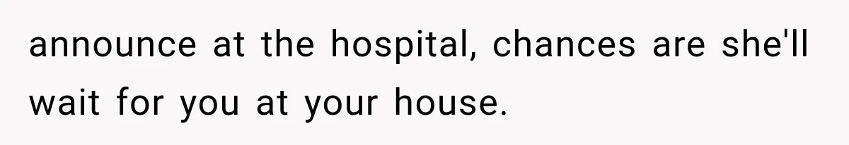 Pregnant Mom Refused Hospital Visitors, But Her MIL Threatened to Sneak In to Meet the Baby announce at the hospital, chances are she'll wait for you at your house.