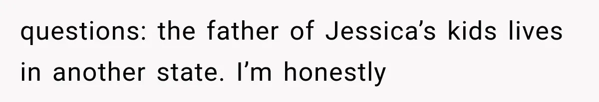 questions: the father of Jessica’s kids lives in another state. I’m honestly