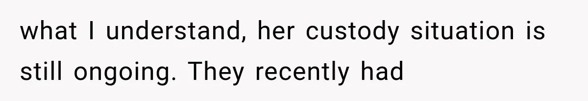 what I understand, her custody situation is still ongoing. They recently had