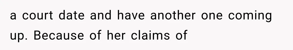 a court date and have another one coming up. Because of her claims of