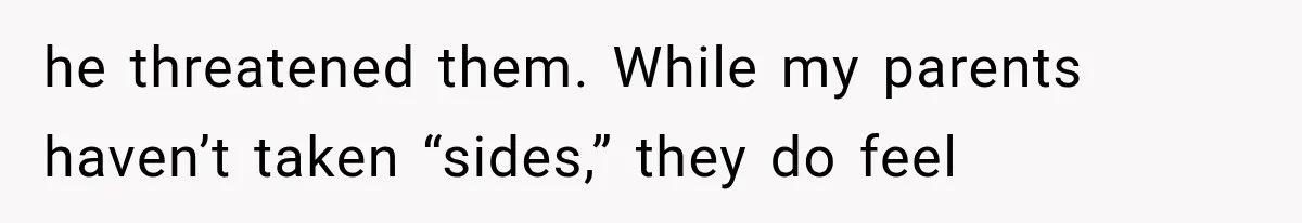 he threatened them. While my parents haven’t taken “sides,” they do feel