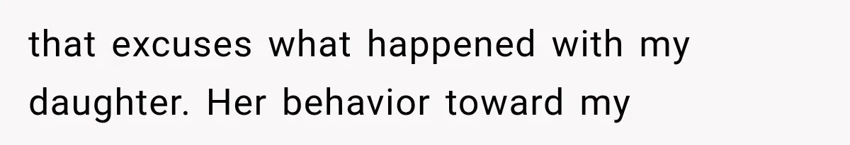 that excuses what happened with my daughter. Her behavior toward my