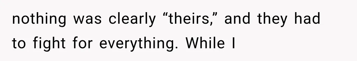 nothing was clearly “theirs,” and they had to fight for everything. While I