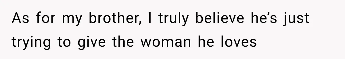 As for my brother, I truly believe he’s just trying to give the woman he loves