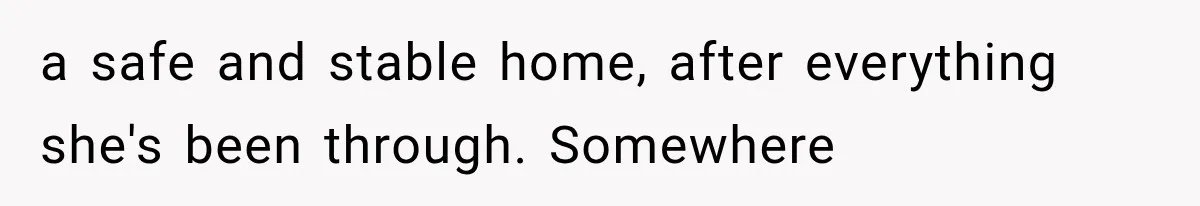 a safe and stable home, after everything she's been through. Somewhere