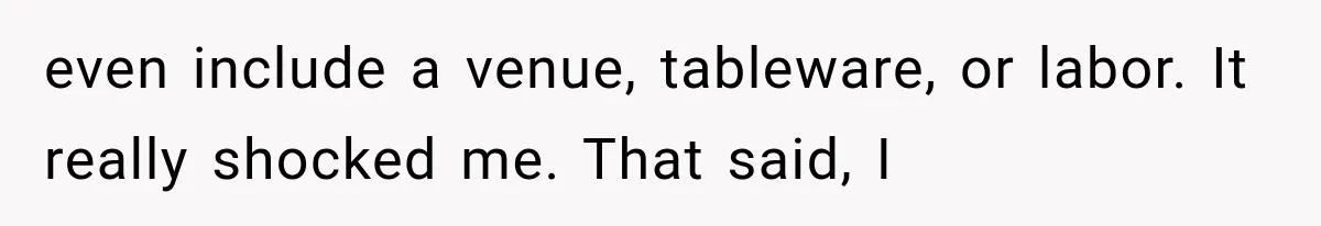 even include a venue, tableware, or labor. It really shocked me. That said, I