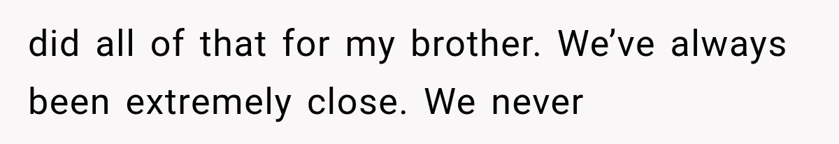 did all of that for my brother. We’ve always been extremely close. We never