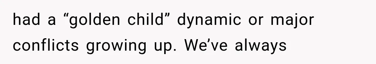 had a “golden child” dynamic or major conflicts growing up. We’ve always