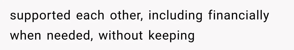 supported each other, including financially when needed, without keeping