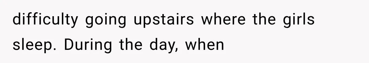 difficulty going upstairs where the girls sleep. During the day, when
