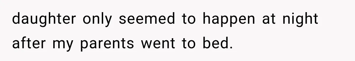 daughter only seemed to happen at night after my parents went to bed.