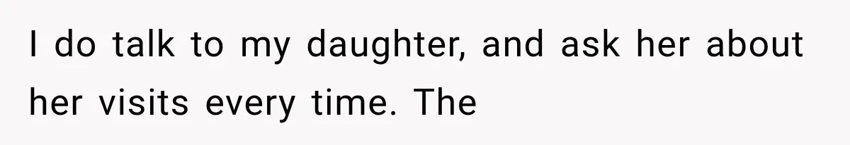 I do talk to my daughter, and ask her about her visits every time. The