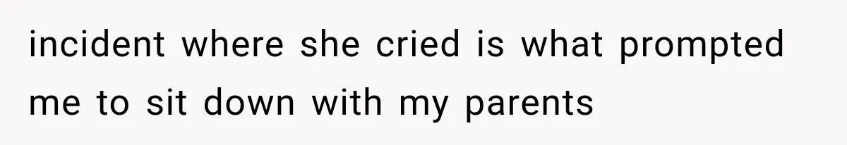 incident where she cried is what prompted me to sit down with my parents