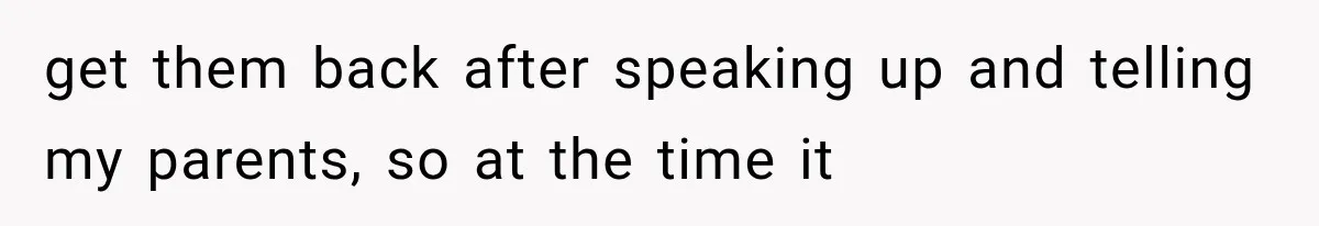 get them back after speaking up and telling my parents, so at the time it