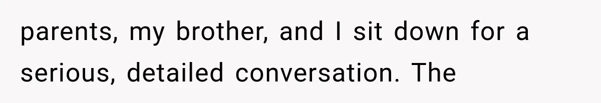 parents, my brother, and I sit down for a serious, detailed conversation. The