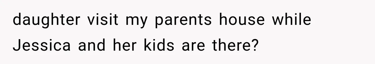 daughter visit my parents house while Jessica and her kids are there?
