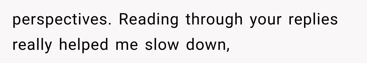 perspectives. Reading through your replies really helped me slow down,