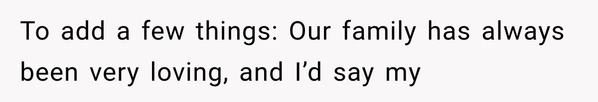To add a few things: Our family has always been very loving, and I’d say my