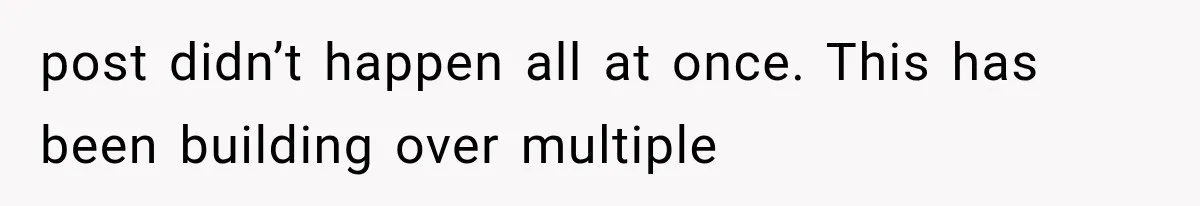post didn’t happen all at once. This has been building over multiple