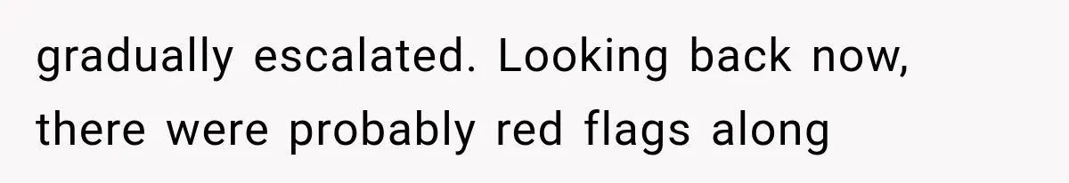 gradually escalated. Looking back now, there were probably red flags along
