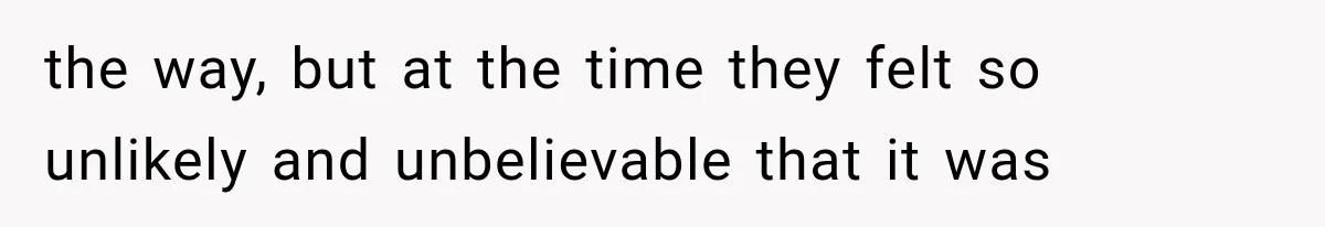 the way, but at the time they felt so unlikely and unbelievable that it was