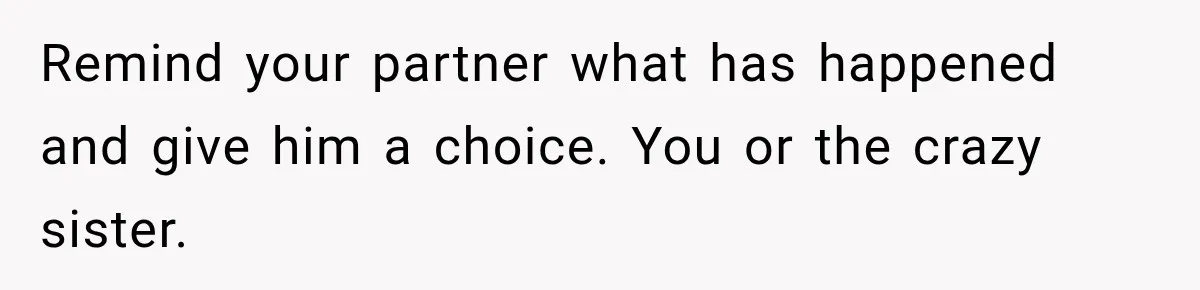 Woman Wants Protection From Boyfriend’s Threatening Sister, Then He Threatens to Kick Her Out Remind your partner what has happened and give him a choice. You or the crazy sister.