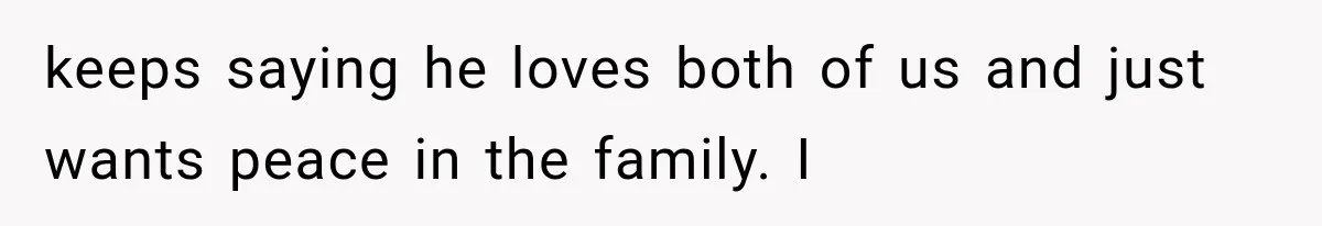 keeps saying he loves both of us and just wants peace in the family. I