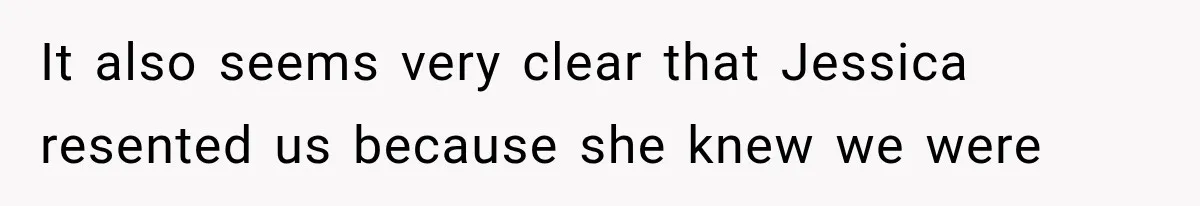 It also seems very clear that Jessica resented us because she knew we were