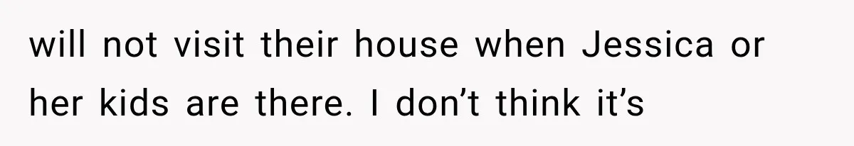 will not visit their house when Jessica or her kids are there. I don’t think it’s