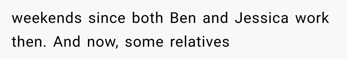 weekends since both Ben and Jessica work then. And now, some relatives