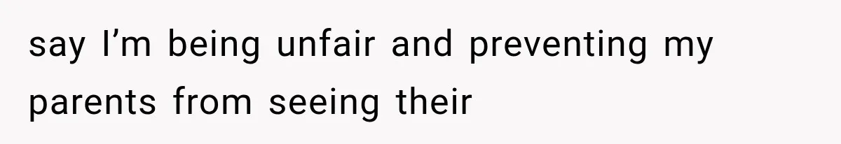 say I’m being unfair and preventing my parents from seeing their