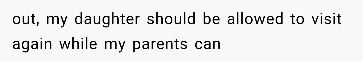 out, my daughter should be allowed to visit again while my parents can