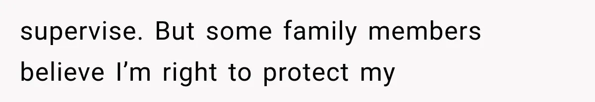 supervise. But some family members believe I’m right to protect my