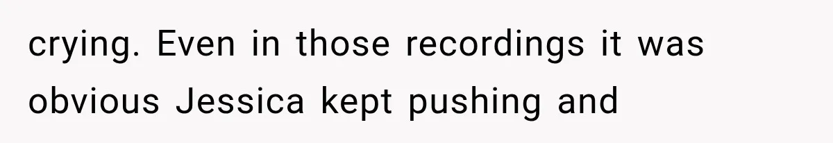 crying. Even in those recordings it was obvious Jessica kept pushing and