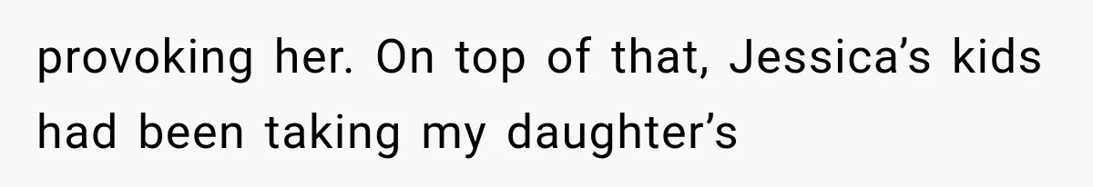 provoking her. On top of that, Jessica’s kids had been taking my daughter’s