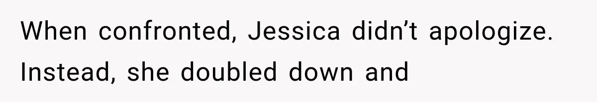 When confronted, Jessica didn’t apologize. Instead, she doubled down and