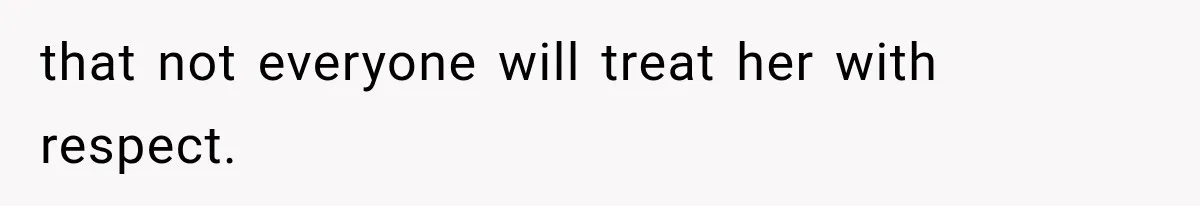that not everyone will treat her with respect.