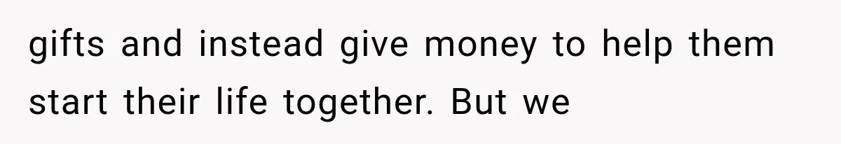 gifts and instead give money to help them start their life together. But we