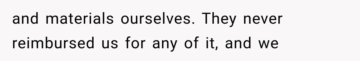and materials ourselves. They never reimbursed us for any of it, and we