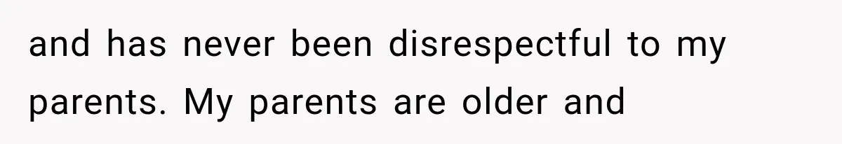 and has never been disrespectful to my parents. My parents are older and