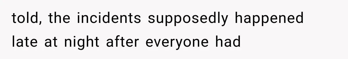 told, the incidents supposedly happened late at night after everyone had