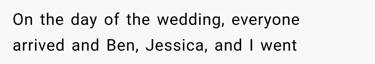 On the day of the wedding, everyone arrived and Ben, Jessica, and I went
