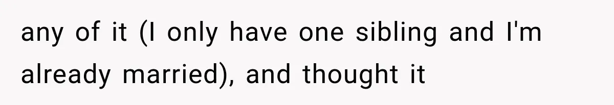 any of it (I only have one sibling and I'm already married), and thought it