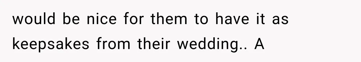 would be nice for them to have it as keepsakes from their wedding.. A