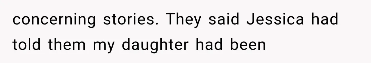 concerning stories. They said Jessica had told them my daughter had been