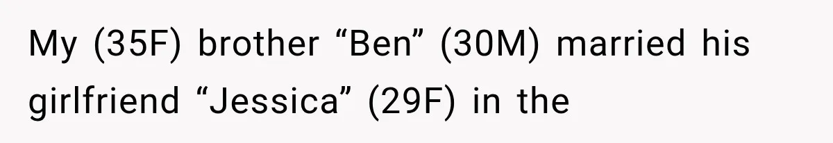 My (35F) brother “Ben” (30M) married his girlfriend “Jessica” (29F) in the