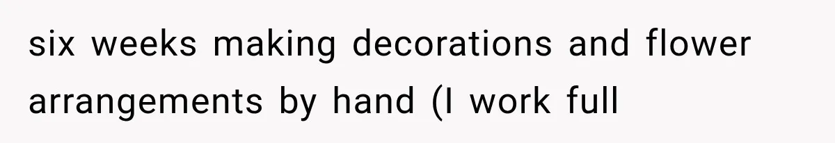 six weeks making decorations and flower arrangements by hand (I work full